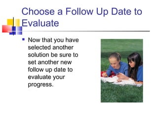 Choose a Follow Up Date to
Evaluate
 Now that you have
selected another
solution be sure to
set another new
follow up date to
evaluate your
progress.
 