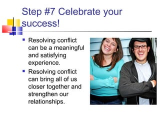 Step #7 Celebrate your
success!
 Resolving conflict
can be a meaningful
and satisfying
experience.
 Resolving conflict
can bring all of us
closer together and
strengthen our
relationships.
 