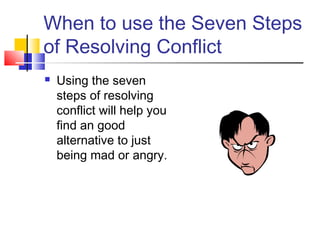 When to use the Seven Steps
of Resolving Conflict
 Using the seven
steps of resolving
conflict will help you
find an good
alternative to just
being mad or angry.
 