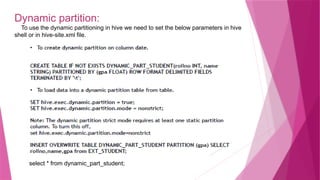 Dynamic partition:
To use the dynamic partitioning in hive we need to set the below parameters in hive
shell or in hive-site.xml file.
select * from dynamic_part_student;
 