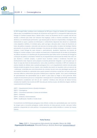 (D)PP 2 - Convergência
2
DEPARTAMENTO DE
PROSPECTIVA E PLANEAMENTO
E RELAÇÕES INTERNACIONAIS
Os DPP Portugal Profiles constituem uma contribuição do DPP para o Grupo de Trabalho (GT) responsável por
reflectir sobre as possibilidades de evolução do Orçamento da UE após 2013 e consequentes implicações para
Portugal. A Comissão Europeia situou o debate sobre o futuro do Orçamento da UE no quadro mais lato dos
desafios a enfrentar pela União num horizonte mais longínquo, sendo os mesmos entendidos como forças
dinâmicas, em transformação permanente, cuja natureza pode (e deve) ser compreendida e investigada, mas
relativamente às quais o patamar de informação e conhecimento disponíveis não deverá ser considerado
como adquirido e definitivo. A Comissão optou, assim, por ligar a discussão sobre o futuro do Orçamento ao
futuro das políticas europeias, colocando este processo de decisão política no plano da Estratégia. Estamos
pois perante um processo de reflexão estratégica. Este processo de reflexão estratégica, necessário à escala
europeia, é para Portugal do maior interesse e, particularmente, desafiante. Equacionar o(s) futuro(s) de
Portugal no contexto europeu é uma condição necessária para a fundamentação de escolhas na formulação
de políticas nacionais ou na identificação dos posicionamentos que melhor servem os interesses de Portugal na
construção das políticas comunitárias. Partindo de um enquadramento internacional de âmbito mais vasto, em
que situamos o contexto europeu, é possível traçar incertezas centrais e tendências marcantes que
inevitavelmente terão impactos numa pequena economia plenamente integrada, a par de países que se
situam no topo dos níveis de desenvolvimento, numa união económica e monetária. O DPP tem realizado um
extenso trabalho de reflexão sobre a posição portuguesa face a um enquadramento externo marcado pelas
referidas tendências globais. No seu conjunto, estes trabalhos não devem ser assumidos como um exercício de
“certificação” (entendida esta como fornecimento de certezas), mas sim como uma abordagem que parte da
necessidade de identificar e aprofundar tanto quanto possível as incertezas cruciais face ao futuro para reunir
uma base sólida de conhecimento que possa contribuir para a respectiva “gestão”, isto é, para a maximização
do aproveitamento das oportunidades que se abrem e para evitar ou mitigar os riscos potenciais. Neste
conjunto de documentos procura-se corresponder à solicitação do GT coordenado pela DGAE, sistematizando
e parcialmente actualizando num lote de seis “cadernos” temáticos uma selecção de leituras técnicas
extraídas dos trabalhos mais recentes do DPP. Esta selecção orientou-se para, sob diferentes ângulos, identificar
o posicionamento de Portugal:
(D)PP 1 – Enquadramento Externo e Desafios Estratégicos
(D)PP 2 – Convergência
(D)PP 3 – Crescimento Sustentado e Carteira de Actividades
(D)PP 4 – Território(s)
(D)PP 5 – Ambiente e Desenvolvimento
(D)PP6 – Qualificações, Trabalho e Coesão Social
O envolvimento da Administração portuguesa nesta reflexão constitui uma oportunidade para, num momento
de viragem para a economia portuguesa, revisitar elementos do nosso percurso recente, úteis para melhor
podermos compreender de onde partimos e nos prepararmos para melhor identificar e construir o(s) nosso(s)
futuro(s).
Ficha Técnica
Título: (D)PP 2 - Convergência (documento de trabalho; Março de 2008)
Organização/Actualização: Manuela Proença, António Alvarenga (antonio@dpp.pt)
 