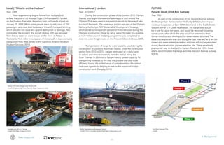 11
Team Heavy Lift III. Background
Loaded aircraft on a barge
Credit: NJ (http:///www.nj.com)
RoRo Operation at Roosevelt Island
Credit: Port of London Authority (https://www.pla.co.uk)
2nd Ave Subway Plan
Credit:
Heavy Lift crane barges and the aircraft
Credit: Engineering News Record (http://www.enr.com)
International | London
Year: 2010-2012
During the construction phase of the London 2012 Olympic
Games, over eight kilometers of waterways in and around the
Olympic Park were used to transport materials by barge and take
trucks off the roads. The waterways project was part of the Olympic
Delivery Authority’s 2007 Sustainable Development Strategy,
which aimed to transport 50 percent of materials used during the
Olympic construction phase by rail or water. To make this possible,
a multi-million pound dredging programme was completed to
clear the water freight route on the Prescott Channel (Brass, 2009).
Transportation of cargo by water was also used during the
construction of London’s Blackfriars Station. Over the construction
period from 2010 to 2012, barges were used on a daily basis
to deliver and remove materials from the station along the
River Thames. In addition to barges having greater capacity for
transporting materials to the site, the process was also more
efficient, having the added value of complementing the carbon
reduction agenda by helping to reduce the impact of bridge
construction work (Quigley, 2010).
Local | “Miracle on the Hudson”
Year: 2009
After experiencing engine failure from multiple bird
strikes, the pilot of US Airways Flight 1549 successfully landed
on the Hudson River after departing from La Guardia airport on
January 15, 2009. While some people were injured, none of 155
passengers and crew died because of this well-managed landing,
which also did not cause any upland destruction or damage. Two
nights after the incident, the aircraft (Airbus 320) was removed
from the icy water via crane barge on the shore of Nelson A.
Rockefeller Park. After investigation of the aircraft, it was eventually
transported from New Jersey to the Carolinas Aviation Museum
(Hudson Services, 2010).
FUTURE-
Future- Local | 2nd Ave Subway
Year: TBD
As part of the construction of the Second Avenue subway,
the Metropolitan Transportation Authority (MTA) is planning to
construct barge sites at East 129th Street and at the South Street
Seaport at Pier 6 in Lower Manhattan. The barge sites would
be in use for up to ten years, and would be removed following
construction, after which the sites would be restored to their
former conditions or developed for water-related activities. The
waterfront esplanade that runs along the East River at Pier 6 will be
closed and water-related recreation activities will not be permitted
during the construction process at either site. There are already
plans under way to dredge the Harlem River at the 129th Street
site to accommodate the barge activities (Second Avenue Subway
SDEIS).
 