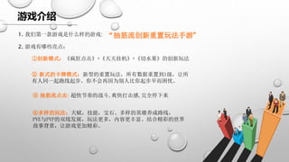 游戏介绍
1. 我们第一款游戏是什么样的游戏: “抽筋流创新重置玩法手游”
2. 游戏有哪些亮点：
①创新模式：《疯狂点击》+《天天挂机》+《切水果》的创新玩法
③ 抽筋流点击: 超快节奏的战斗,爽快打击感,完全停下来
④多样的玩法：天赋，技能，宝石。多样的英雄养成路线，
PVE与PVP的双线发展，玩法更多，内容更丰富。结合精彩的世界
故事背景，让游戏更加精彩。
② 新式的卡牌模式：新型的重置玩法，所有数据重置到1级，让所
有人同一起跑线起步。你不会再因为别人比你起步早而困忧。
 