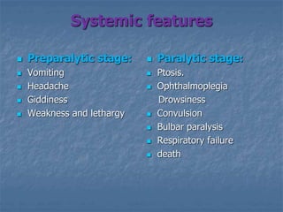 Systemic features
 Preparalytic stage:
 Vomiting
 Headache
 Giddiness
 Weakness and lethargy
 Paralytic stage:
 Ptosis.
 Ophthalmoplegia
Drowsiness
 Convulsion
 Bulbar paralysis
 Respiratory failure
 death
 
