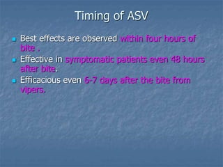 Timing of ASV
 Best effects are observed within four hours of
bite .
 Effective in symptomatic patients even 48 hours
after bite.
 Efficacious even 6-7 days after the bite from
vipers.
 