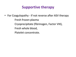 Supportive therapy
• For Coagulopathy - if not reverse after ASV therapy
Fresh frozen plasma
Cryoprecipitate (fibrinogen, Factor VIII),
Fresh whole blood,
Platelet concentrate.
 