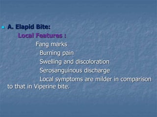  A. Elapid Bite:
Local Features :
Fang marks
Burning pain
Swelling and discoloration
Serosanguinous discharge
Local symptoms are milder in comparison
to that in Viperine bite.
 