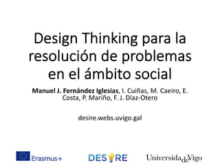 Design Thinking para la
resolución de problemas
en el ámbito social
Manuel J. Fernández Iglesias, I. Cuiñas, M. Caeiro, E.
Costa, P. Mariño, F. J. Díaz-Otero
desire.webs.uvigo.gal
 