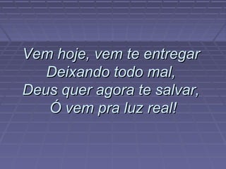 Vem hoje, vem te entregarVem hoje, vem te entregar
Deixando todo mal,Deixando todo mal,
Deus quer agora te salvar,Deus quer agora te salvar,
Ó vem pra luz real!Ó vem pra luz real!
 