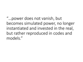 “…power does not vanish, but
becomes simulated power, no longer
instantiated and invested in the real,
but rather reproduced in codes and
models.”
 