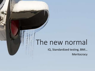 The new normal
IQ, Standardized testing, BMI…
Meritocracy
 