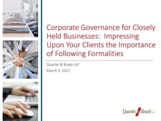 Corporate Governance for Closely
Held Businesses: Impressing
Upon Your Clients the Importance
of Following Formalities
Quarles & Brady LLP
March 9, 2017
 