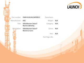 Part number: VMM-KUKUKU3AP000-C Datasheets:
Manufacturer: ADC Weight: N/A
Title: VAN Monitor Style,P
90/10 LC&hellip;
Category: N/A
Description: VAN Monitor Style,P
90/10 LC Conn
Genre: N/A
Heci: N/A
Part Page URL:
 