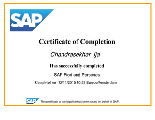 Certificate of Completion
Chandrasekhar Ija
Has successfully completed
SAP Fiori and Personas
Completed on 12/11/2015 10:53 Europe/Amsterdam
This certificate of participation has been issued on behalf of SAP.
 