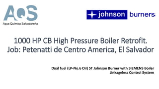 1000 HP CB High Pressure Boiler Retrofit.
Job: Petenatti de Centro America, El Salvador
Dual fuel (LP-No.6 Oil) ST Johnson Burner with SIEMENS Boiler
Linkageless Control System
 
