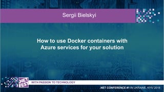 How to use Docker containers with
Azure services for your solution
t WITH PASSION TO TECHNOLOGY
Sergii Bielskyi
.NET CONFERENCE #1 IN UKRAINE, KYIV 2018
 
