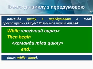 Команда циклу з передумовою в мові
програмування Object Pascal має такий вигляд:
While <логічний вираз>
Then begin
<команди тіла циклу>
end;
(англ. while - поки).
 