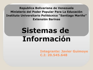Integrante: Javier Guimoye
C.I: 20.545.648
Republica Bolivariana de Venezuela
Ministerio del Poder Popular Para La Educación
Instituto Universitario Politécnico “Santiago Mariño”
Extensión Barinas
Sistemas de
Información
 