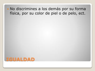IGUALDAD
 No discrimines a los demás por su forma
física, por su color de piel o de pelo, ect.
 