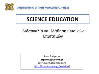 SCIENCE EDUCATION
Διδασκαλία και Μάθηση Φυσικών
Επιστημών
Άννα Σπύρτου
aspirtou@uowm.gr
spyrtouanna@gmail.com
http://users.uowm.gr/aspirtou/
 