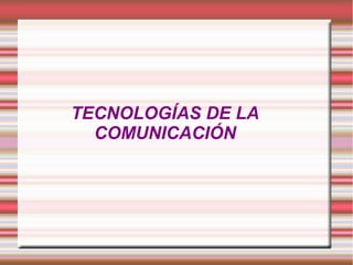 TECNOLOGÍAS DE LA
  COMUNICACIÓN
 