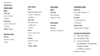 Lam Si Chu’s
COLUMN G/6
DEAD LOAD
ROOF
Floor slab
(1.54 + 1.74) x 1
=2.68 kn
Roof beam
(1.54 + 1.74) x 1.44
= 4.72 kn
TOTAL = 7.4 kn
GROUND FLOOR
Column
0.3 x 0.3 x 3 x 24
= 6.48
FIRST FLOOR
Floor
Wall total length x 8.55
= (1.54 + 1.74) x 8.55
= 28.04 kn
Floor slab
Area of slab x 3.6
= (2.68) x 3.6
= 9.65 kn
Beam
(1.54 + 1.74) x 1.44
= 4.72
Column
0.3 x 0.3 x 3 x 24
=6.48
TOTAL = 48.89
LIVE LOAD
ROOF
Live load
Floor slab area
2.68 x 0.5 = 1.34
FIRST FLOOR
Live load
Bedroom
2.68 x 1.5 = 4.02 kn/m
ULTIMATE LOAD
Dead load
(7.4 + 6.48 + 48.89) x 1.4
= 87.88 kn
Live load
= (1.34 + 4.02) x 16
= 8.58 kn/m
Ultimate load
= 87.88 + 8.58 = 96.46 kn
COLUMN FOR RESIDENTIAL
Ac = 300 x 300 = 90,000
Asc = 2% x 90,000 = 1800
N = 0.4 fcu AC+0.8fy ASC
= 0.4(30)(90000) + 0.8 (460)(1800)
= 1080000 + 662400
= 1742400 N = 1742.4 kn
1742.4kn > 87.39kn
 