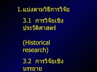 แบ่งตามวิธีการวิจัย 3.1  การวิจัยเชิงประวัติศาสตร์    ( Historical research ) 3.2  การวิจัยเชิงบรรยาย    ( Descriptive research ) 3.3  การวิจัยเชิงทดลอง    ( Experimental research ) 