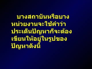บางสถาบันหรือบางหน่วยงานจะใช้คำว่าประเด็นปัญหาก็จะต้องเขียนให้อยู่ในรูปของปัญหาดังนี้ 
