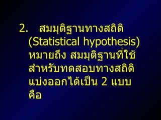 2.  สมมุติฐานทางสถิติ  ( Statistical hypothesis )  หมายถึง สมมุติฐานที่ใช้สำหรับทดสอบทางสถิติ แบ่งออกได้เป็น  2  แบบ คือ 