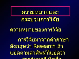 ความหมายและกระบวนการวิจัย ความหมายของการวิจัย การวิจัยมาจากคำภาษาอังกฤษว่า  Research  ถ้าแปลตามคำศัพท์ก็แปลว่า  การค้นหาสิ่งใดสิ่งหนึ่งซ้ำกันหลายๆ ครั้ง 