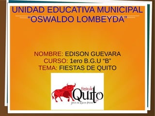 UNIDAD EDUCATIVA MUNICIPAL
“OSWALDO LOMBEYDA”
NOMBRE: EDISON GUEVARA
CURSO: 1ero B.G.U “B”
TEMA: FIESTAS DE QUITO
 