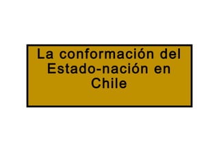 La conformación del
Estado-nación en
Chile
 