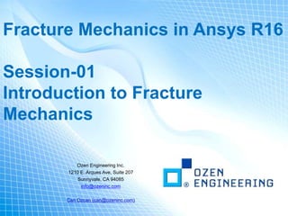 Ozen Engineering Inc.
1210 E. Arques Ave, Suite 207
Sunnyvale, CA 94085
info@ozeninc.com
Can Ozcan (can@ozeninc.com)
Fracture Mechanics in Ansys R16
Session-01
Introduction to Fracture
Mechanics
 