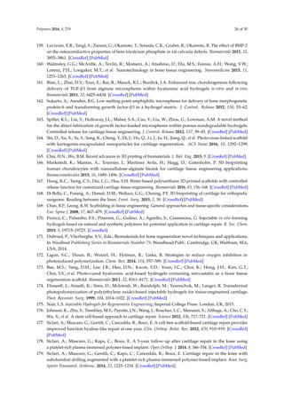 Polymers 2016, 8, 219 26 of 30
159. Luvizuto, E.R.; Tangl, S.; Zanoni, G.; Okamoto, T.; Sonoda, C.K.; Gruber, R.; Okamoto, R. The effect of BMP-2
on the osteoconductive properties of beta-tricalcium phosphate in rat calvaria defects. Biomaterials 2011, 32,
3855–3861. [CrossRef] [PubMed]
160. Walmsley, G.G.; McArdle, A.; Tevlin, R.; Momeni, A.; Atashroo, D.; Hu, M.S.; Feroze, A.H.; Wong, V.W.;
Lorenz, P.H.; Longaker, M.T.; et al. Nanotechnology in bone tissue engineering. Nanomedicine 2015, 11,
1253–1263. [CrossRef] [PubMed]
161. Bian, L.; Zhai, D.Y.; Tous, E.; Rai, R.; Mauck, R.L.; Burdick, J.A. Enhanced msc chondrogenesis following
delivery of TGF-β3 from alginate microspheres within hyaluronic acid hydrogels in vitro and in vivo.
Biomaterials 2011, 32, 6425–6434. [CrossRef] [PubMed]
162. Sukarto, A.; Amsden, B.G. Low melting point amphiphilic microspheres for delivery of bone morphogenetic
protein-6 and transforming growth factor-β3 in a hydrogel matrix. J. Control. Release 2012, 158, 53–62.
[CrossRef] [PubMed]
163. Spiller, K.L.; Liu, Y.; Holloway, J.L.; Maher, S.A.; Cao, Y.; Liu, W.; Zhou, G.; Lowman, A.M. A novel method
for the direct fabrication of growth factor-loaded microspheres within porous nondegradable hydrogels:
Controlled release for cartilage tissue engineering. J. Control. Release 2012, 157, 39–45. [CrossRef] [PubMed]
164. Shi, D.; Xu, X.; Ye, Y.; Song, K.; Cheng, Y.; Di, J.; Hu, Q.; Li, J.; Ju, H.; Jiang, Q.; et al. Photo-cross-linked scaffold
with kartogenin-encapsulated nanoparticles for cartilage regeneration. ACS Nano 2016, 10, 1292–1299.
[CrossRef] [PubMed]
165. Chia, H.N.; Wu, B.M. Recent advances in 3D printing of biomaterials. J. Biol. Eng. 2015, 9. [CrossRef] [PubMed]
166. Markstedt, K.; Mantas, A.; Tournier, I.; Martinez Avila, H.; Hagg, D.; Gatenholm, P. 3D bioprinting
human chondrocytes with nanocellulose-alginate bioink for cartilage tissue engineering applications.
Biomacromolecules 2015, 16, 1489–1496. [CrossRef] [PubMed]
167. Hung, K.C.; Tseng, C.S.; Dai, L.G.; Hsu, S.H. Water-based polyurethane 3D printed scaffolds with controlled
release function for customized cartilage tissue engineering. Biomaterials 2016, 83, 156–168. [CrossRef] [PubMed]
168. Di Bella, C.; Fosang, A.; Donati, D.M.; Wallace, G.G.; Choong, P.F. 3D bioprinting of cartilage for orthopedic
surgeons: Reading between the lines. Front. Surg. 2015, 2, 39. [CrossRef] [PubMed]
169. Chan, B.P.; Leong, K.W. Scaffolding in tissue engineering: General approaches and tissue-speciﬁc considerations.
Eur. Spine J. 2008, 17, 467–479. [CrossRef] [PubMed]
170. Fiorica, C.; Palumbo, F.S.; Pitarresi, G.; Gulino, A.; Agnello, S.; Giammona, G. Injectable in situ forming
hydrogels based on natural and synthetic polymers for potential application in cartilage repair. R. Soc. Chem.
2015, 5, 19715–19723. [CrossRef]
171. Dubruel, P., Vlierberghe, S.V., Eds.; Biomaterials for bone regeneration novel techniques and applications.
In Woodhead Publishing Series in Biomaterials Number 75; Woodhead Publ.: Cambridge, UK; Waltham, MA,
USA, 2014.
172. Ligon, S.C.; Husar, B.; Wutzel, H.; Holman, R.; Liska, R. Strategies to reduce oxygen inhibition in
photoinduced polymerization. Chem. Rev. 2014, 114, 557–589. [CrossRef] [PubMed]
173. Bae, M.S.; Yang, D.H.; Lee, J.B.; Heo, D.N.; Kwon, Y.D.; Youn, I.C.; Choi, K.; Hong, J.H.; Kim, G.T.;
Choi, Y.S.; et al. Photo-cured hyaluronic acid-based hydrogels containing simvastatin as a bone tissue
regeneration scaffold. Biomaterials 2011, 32, 8161–8171. [CrossRef] [PubMed]
174. Elisseeff, J.; Anseth, K.; Sims, D.; McIntosh, W.; Randolph, M.; Yaremchuk, M.; Langer, R. Transdermal
photopolymerization of poly(ethylene oxide)-based injectable hydrogels for tissue-engineered cartilage.
Plast. Reconstr. Surg. 1999, 104, 1014–1022. [CrossRef] [PubMed]
175. Nair, L.S. Injectable Hydrogels for Regenerative Engineering; Imperial College Press: London, UK, 2015.
176. Johnson, K.; Zhu, S.; Tremblay, M.S.; Payette, J.N.; Wang, J.; Bouchez, L.C.; Meeusen, S.; Althage, A.; Cho, C.Y.;
Wu, X.; et al. A stem cell-based approach to cartilage repair. Science 2012, 336, 717–721. [CrossRef] [PubMed]
177. Siclari, A.; Mascaro, G.; Gentili, C.; Cancedda, R.; Boux, E. A cell-free scaffold-based cartilage repair provides
improved function hyaline-like repair at one year. Clin. Orthop. Relat. Res. 2012, 470, 910–919. [CrossRef]
[PubMed]
178. Siclari, A.; Mascaro, G.; Kaps, C.; Boux, E. A 5-year follow-up after cartilage repair in the knee using
a platelet-rich plasma-immersed polymer-based implant. Open Orthop. J. 2014, 8, 346–354. [CrossRef] [PubMed]
179. Siclari, A.; Mascaro, G.; Gentili, C.; Kaps, C.; Cancedda, R.; Boux, E. Cartilage repair in the knee with
subchondral drilling augmented with a platelet-rich plasma-immersed polymer-based implant. Knee Surg.
Sports Traumatol. Arthrosc. 2014, 22, 1225–1234. [CrossRef] [PubMed]
 