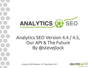 Analytics SEO Version 4.4 / 4.5,
    Our API & The Future
        By @stevejlock


  Analytics SEO Webinar 16th November 2011
 