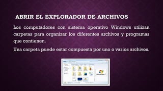 ABRIR EL EXPLORADOR DE ARCHIVOS
Los computadores con sistema operativo Windows utilizan
carpetas para organizar los diferentes archivos y programas
que contienen.
Una carpeta puede estar compuesta por uno o varios archivos.
 