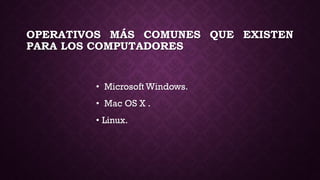 OPERATIVOS MÁS COMUNES QUE EXISTEN
PARA LOS COMPUTADORES
• Microsoft Windows.
• Mac OS X .
• Linux.
 