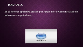 MAC OS X
Es el sistema operativo creado por Apple Inc. y viene instalado en
todos sus computadores.
 