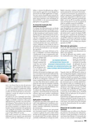 tidões, o universo de aplicações que utiliza e    lidade é uma área a explorar e que tem igual-
                                                  tentar perceber qual será o rumo desejável na     mente potencial de crescimento interessante.
                                                  procura de uma “Killer-application”. O inqué-     A aposta em ferramentas de comunicação é
                                                  rito será o ponto de partida para a procura de    cada vez importante. A possibilidade de o uti-
                                                  conclusões interessantes e está disponível para   lizador estar disponível em diferentes termi-
                                                  quem quiser participar nesta investigação no      nais móveis, desde o telemóvel, passando pelo
                                                  site da zOOm i.t. em www.zoomit.pt/index.         tablet e até ao seu PC de secretária, permitiu
                                                  php?option=com_jquarks4s.                         uma comunicação em voz (ou em suporte de
                                                                                                    chat) em qualquer cenário de mobilidade.
                                                  A crescente evolução das                          O crescimento de tarifários com cotas cres-
                                                  telecomunicações                                  centes de tráfego de dados (mesmo em alguns
                                                  A evolução das telecomunicações na década         casos ilimitados) ou em cenários com acesso a
                                                  passada foi marcada pela massificação na uti-     Hotspots WLAN gratuitos permite a comu-
                                                  lização de telemóveis (em especial dispositivos   nicação de voz gratuita entre assinantes de re-
                                                  do tipo smartphone) e pelo aumento conside-       des móveis (com o suporte de soluções VoIP).
                                                  rável da procura e democratização do acesso à     Em especial, o segmento das chamadas em
                                                  Internet. O mercado cresceu à custa do mer-       roaming, que apesar do esforço de normaliza-
                                                  cado dos computadores pessoais com acessos        ção da UE, continuam a apresentar um preço
                                                  wireless, e também com a procura de novos         proibitivo, levam a que um número crescente
                                                  serviços em dispositivos móveis. Destaca-se o     de utilizadores desvie o tráfego para soluções
                                                  crescimento de áreas tais como: comércio elec-    apoiadas em VoIP.
                                                  trónico, utilidades e lazer. Cada vez mais os
                                                  utilizadores de serviços móveis estão à procura Mercado de aplicações
                                                  de serviços personalizados às suas necessida- O ano de 2010 apresentou um considerável
                                                  des específicas.                                crescimento e competitividade, e é expectá-
                                                  Actualmente, e com maior relevância no fu- vel que ainda apresente mais dinamismos em
                                                  turo, a mobilidade é um factor indispensável 2011 e anos seguintes.
                                                  e fundamental, em que os equipamentos utili- As lojas de aplicações que vendem conteú-
                                                  zados têm que estar preparados para satisfazer dos multimédia como a iTunes apresentam,
                                                  o acesso a qualquer tipo                                              assim, um elevado po-
                                                  de aplicação, necessária                                              tencial de crescimento.
                                                  para que o utilizador               AS reDeS MóveIS                   A tendência será o apa-
                                                  consiga a realização efi-       ApreSeNtAM tAxAS De                   recimento no mercado
                                                  ciente das suas tarefas ACeSSO CreSCeNteS, CuJO de aplicações de novos
                                                  profissionais e de ócio. MeSMO Se DeMOCrAtIzOu De players. A loja da Ap-
                                                  O uso da Internet cres-                                               ple continua a liderar
                                                  ceu nos últimos anos, uMA FOrMA IMpreSSIONANte. o mercado, resultante
                                                  um facto atribuído à                                                  do seu pioneirismo.
                                                  dinâmica da inovação tecnológica que condu- Segundo dados da ABI Research, estima-se
                                                  ziu a uma ruptura do mercado tradicional das que esta loja tenha atingido a impressionante
                                                  telecomunicações. Os aspectos tecnológicos      marca dos 5,5 mil milhões de downloads acu-
                                                  relevantes nesse processo incluem o terminal mulados no final do ano passado. No entanto,
                                                  do PC de uso abrangente e universal, e o au- o facto de esta loja estar apenas redireccionada
                                                  mento considerável das taxas de comunicação para o mercado iOS, leva a que exista espaço
                                                  nas redes. Este último factor conduziu a inte- de crescimento para as restantes plataformas.
                                                  gração de vários tipos de conteúdos, incluindo Em especial, tendo em consideração que ac-
tem o seu know-how na área da procura,            texto, imagem, som, voz e vídeo em soluções tualmente o mercado de terminais Android já
concepção e consultadoria de ideias inova-        IP (que apresentam maior flexibilidade, esca- ultrapassou claramente o dos terminais iOS,
doras na área digital, e à publicação zOOm        labilidade e interoperabilidade).               de acordo com a ABI Research, o número
i.t., que igualmente representa a mais-valia      As soluções de código e plataformas livres que acumulado de downloads em 2010 atinge
ao deter um forte know-how na área da di-         suportam o desenvolvimento de sistemas de a marca de 1,9 mil milhões para o Android
vulgação e estudo de soluções na área das         software open-source também contribuíram Market (130 mil aplicações em 48 países) e
telecomunicações.                                 para a massificação dos serviços oferecidos outras plataformas.
O projecto em causa contempla várias fases        pela Internet.                                  O pioneirismo da Apple ainda garante uma li-
que pretendem de uma forma fundamentada                                                           derança confortável, contudo as taxas de cres-
chegar a resultados conclusivos sobre qual a      Aplicações inovadoras                           cimento de outras plataformas significarão, no
aplicação/serviço inovador com mais poten-        As aplicações que obtêm maior quota de mer- curto prazo, uma maior procura de inovação
cial emergente. Numa primeira fase está a ser     cado e mais rapidamente se massificam, actu- na área do desenvolvimento de novas aplica-
efectuado um levantamento exaustivo dos vá-       almente, dividem-se pelas áreas de entreteni- ções/serviços.
rios serviços existentes e os impactos nos uti-   mento, conteúdos multimédia e ferramentas
lizadores. Este levantamento está igualmente      de comunicação.                                 Potencial de Location-aware
a ser conduzido recorrendo a uma análise ao       A área do entretenimento tem apresentado Services
nível da bibliografia científica, para entender   um crescimento notável. A procura de jogos A tendência que se verifica vai na direcção
o que é “state-of-the-art” na área.               e mesmo a explosão do acesso a redes móveis de potenciar a localização dos utilizadores,
Este estudo exaustivo irá continuar com a         são hoje um dos segmentos mais interessantes de forma a poder personalizar os serviços de
elaboração de um inquérito que pretenderá         no mercado móvel. Por seu lado, a difusão de uma forma mais eficiente. O crescimento dos
avaliar o perfil dos utilizadores, as suas ap-    conteúdos multimédia em situação de mobi- acessos às mais variadas tecnologias (GPS,

                                                                                                                             www.zoomit.pt     45
 
