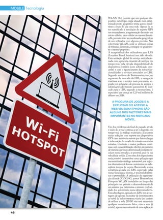 mobile Tecnologia

                    WLAN, 3G) permite que um qualquer dis-
                    positivo móvel que esteja situado num deter-
                    minado ponto geográfico tenha acesso simul-
                    tâneo a mais do que uma rede. Apesar de se
                    ter massificado a instalação de suporte GPS
                    nos smartphones, a segmentação das redes em
                    micro-células, pico-células ou mesmo femto-
                    cells, permite obter as coordenadas geográficas
                    de um utilizador com alguma precisão. Nas
                    coberturas WLAN, onde se utilizam zonas
                    de reduzida dimensão, consegue-se igualmen-
                    te o mesmo propósito.
                    A receptividade dos utilizadores para LBS
                    (Location Based Services) tem sido elevada.
                    Esta aceitação global do serviço está relacio-
                    nada com a procura crescente de serviços em
                    tempo-real, pela elevada disponibilidade de
                    dispositivos portáteis (com sofisticação cres-
                    cente) e com o aparecimento de novas fun-
                    cionalidades e serviços associados ao LBS.
                    Segundo analistas do Businesswire.com, no
                    segmento de mercado do LBS, a navegação
                    continua a ser o serviço mais procurado, se-
                    guida por aplicações de procura de amigos e
                    informações de trânsito automóvel. O mer-
                    cado para o LBS, segundo a mesma fonte, é
                    expectável que cresça até 12,9 mil milhões de
                    dólares em 2014.

                      A prOCurA De JOgOS e A
                       expLOSãO DO ACeSSO à
                      web vIA SMArtphONe SãO
                     ALguNS DOS FACtOreS MAIS
                     IMpOrtANteS NO MerCADO
                               MóveL.

                    Um dos problemas do final do passado século
                    e início do actual continua a ser o da gestão em
                    tempo-real do tráfego rodoviário. Já existem
                    várias soluções com suporte em dispositivos
                    GPS e em terminais móveis que fazem chegar
                    a informação do estado do trânsito nas várias
                    estradas. Contudo, o maior problema conti-
                    nua a ser a contabilização efectiva do número
                    de viaturas que num determinado instante cir-
                    culam numa estrada e, se possível, qual é a sua
                    velocidade média. Com estes dois ingredientes
                    seria possível desenvolver uma aplicação que
                    encaminharia o tráfego automóvel por trajec-
                    tos alternativos de forma a minimizar os inde-
                    sejáveis tempos de espera. Recorrendo a uma
                    estratégia apoiada em LBS, suportado pelas
                    várias tecnologias móveis, é possível determi-
                    nar o pretendido. A utilização da segmenta-
                    ção da rede 2G/3G/4G, postos Bluetooth ou
                    Hotspots WLAN instalados ao longo das
                    principais vias permite o desenvolvimento de
                    um sistema que determina o número e veloci-
                    dade dos automóveis numa determinada via.
                    Esta abordagem, apoiada em LBS, tem a van-
                    tagem de apenas necessitar de investimentos
                    ao nível da infra-estrutura viária (no cenário
                    de utilizar a rede 2G/3G não será necessário
                    qualquer investimento físico, visto a rede já
                    existir), apenas necessitando de uma aplicação

46
 