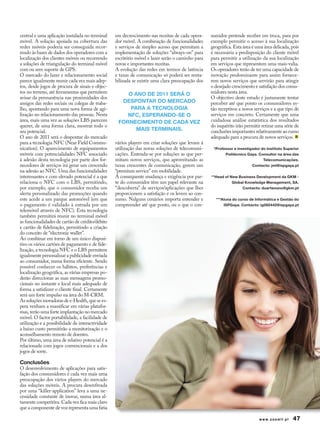 central e uma aplicação instalada no terminal     em decrescimento nas receitas de cada opera-    sumidor pretende receber em troca, para por
móvel. A solução apoiada na cobertura das         dor móvel. A combinação de funcionalidades      exemplo permitir o acesso à sua localização
redes móveis poderia ser conseguida recor-        e serviços de simples acesso que permitam a     geográfica. Esta área é uma área delicada, pois
rendo às bases de dados dos operadores com a      implementação de soluções “always-on” para      é necessária a predisposição do cliente móvel
localização dos clientes móveis ou recorrendo     escritório móvel e lazer serão o caminho para   para permitir a utilização da sua localização
a soluções de triangulação do terminal móvel      novas e importantes receitas.                   em serviços que representem uma mais-valia.
com ou sem suporte de GPS.                        A evolução das redes em termos de latência      Os operadores terão de ter uma capacidade de
O mercado do lazer e relacionamento social        e taxas de comunicação só poderá ser renta-     inovação predominante para assim fornece-
parece igualmente reunir cada vez mais adep-      bilizada se existir uma clara preocupação dos   rem novos serviços que servirão para atingir
tos, desde jogos de procura de sinais e objec-                                                    o desejado crescimento e satisfação dos consu-
tos no terreno, até ferramentas que permitem          O ANO De 2011 Será O                        midores nesta área.
avisar da permanência nas proximidades dos                                                        O objectivo deste estudo é justamente tentar
amigos das redes sociais ou colegas de traba-       DeSpONtAr DO MerCADO                          perceber até que ponto os consumidores es-
lho, apontando para uma nova forma de agi-             pArA A teCNOLOgIA                          tão receptivos a novos serviços e a que tipo de
lização no relacionamento das pessoas. Nesta          NFC, eSperANDO-Se O                         serviços em concreto. Certamente que uma
área, mais uma vez as soluções LBS parecem         FOrNeCIMeNtO De CADA vez                       cuidadosa análise estatística dos resultados
querer, de uma forma clara, mostrar todo o                                                        do inquérito irão permitir retirar uma série de
seu potencial.                                           MAIS terMINAIS.                          conclusões importantes relativamente ao rumo
O ano de 2011 será o despontar do mercado                                                         adequado para a procura de novos serviços.
para a tecnologia NFC (Near Field Commu-          vários players em criar soluções que levam à
nication). O aparecimento de equipamentos         utilização das novas soluções de telecomuni-     *professor e investigador do Instituto Superior
móveis com potencialidades NFC associado          cações. Entenda-se por soluções as que per-            politécnico gaya. Consultor na área das
à adesão desta tecnologia por parte dos for-      mitam novos serviços, que aproveitando as                                   telecomunicações.
necedores de serviços irá gerar um crescendo      taxas crescentes de comunicação, gerem um                             Contacto: jml@ispgaya.pt
na adesão ao NFC. Uma das funcionalidades         “premium service” em mobilidade.
interessantes e com elevado potencial é a que     A consequente mudança e exigência por par-      **head of New business Development da gKM -
relaciona o NFC com o LBS, permitindo,            te do consumidor têm um papel relevante na                 global Knowledge Management, SA.
por exemplo, que o consumidor receba um           “descoberta” de serviços/aplicações que lhes                    Contacto: duartenuno@gkm.pt
alerta personalizado das promoções quando         proporcionem a satisfação e os levem ao con-
este acede a um parque automóvel (em que          sumo. Nalguns cenários importa entender e         ***Aluna do curso de Informática e gestão do
o pagamento é validado à entrada por um           compreender até que ponto, ou o que o con-            ISpgaya. Contacto: ig082442@ispgaya.pt
telemóvel através de NFC). Esta tecnologia
também permitirá reunir no terminal móvel
as funcionalidades de cartão de crédito/débito
e cartão de fidelização, permitindo a criação
do conceito de “electronic wallet”.
Ao combinar em torno de um único disposi-
tivo os vários cartões de pagamento e de fide-
lização, a tecnologia NFC e o LBS permitem
igualmente personalizar a publicidade enviada
ao consumidor, numa forma eficiente. Sendo
possível conhecer os hábitos, preferências e
localização geográfica, as várias empresas po-
derão direccionar as suas mensagens promo-
cionais no instante e local mais adequado de
forma a satisfazer o cliente final. Certamente
será um forte impulso na área do M-CRM.
As soluções inovadoras de e-Health, que se es-
pera venham a massificar em várias platafor-
mas, terão uma forte implantação no mercado
móvel. O factor portabilidade, a facilidade de
utilização e a possibilidade de interactividade
a baixo custo permitirão a monitorização e o
aconselhamento remoto de doentes.
Por último, uma área de relativo potencial é a
relacionada com jogos convencionais e a dos
jogos de sorte.

Conclusões
O desenvolvimento de aplicações para satis-
fação dos consumidores é cada vez mais uma
preocupação dos vários players do mercado
das soluções móveis. A procura desenfreada
por uma “killer-application” leva a uma ne-
cessidade constante de inovar, numa área al-
tamente competitiva. Cada vez fica mais claro
que a componente de voz representa uma fatia

                                                                                                                            www.zoomit.pt     47
 