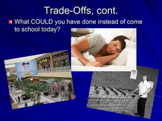Trade-Offs, cont.
What COULD you have done instead of come
to school today?
 