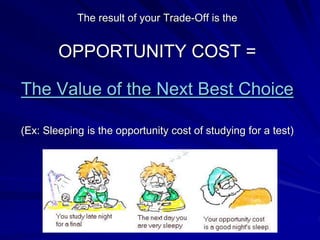 The result of your Trade-Off is the
OPPORTUNITY COST =
The Value of the Next Best Choice
(Ex: Sleeping is the opportunity cost of studying for a test)
 