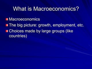 What is Macroeconomics?
Macroeconomics
The big picture: growth, employment, etc.
Choices made by large groups (like
countries)
 