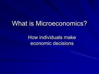 What is Microeconomics?
How individuals make
economic decisions
 