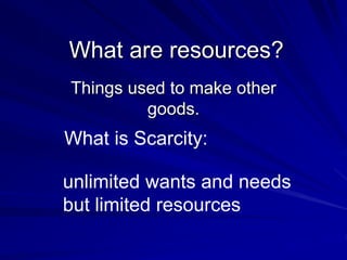 Things used to make other
goods.
What are resources?
What is Scarcity:
unlimited wants and needs
but limited resources
 