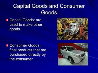 Capital Goods and Consumer
Goods
Capital Goods: are
used to make other
goods
Consumer Goods:
final products that are
purchased directly by
the consumer
 