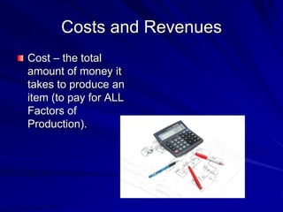 Costs and Revenues
Cost – the total
amount of money it
takes to produce an
item (to pay for ALL
Factors of
Production).
 