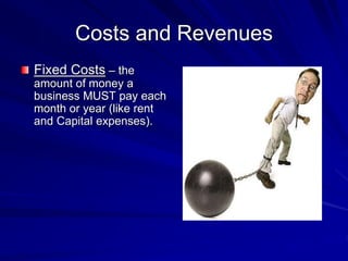 Costs and Revenues
Fixed Costs – the
amount of money a
business MUST pay each
month or year (like rent
and Capital expenses).
 