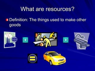 What are resources?
Definition: The things used to make other
goods
 